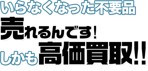 いらなくなった不要品 売れるんです！しかも高価買取！！