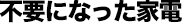 不要になった家電